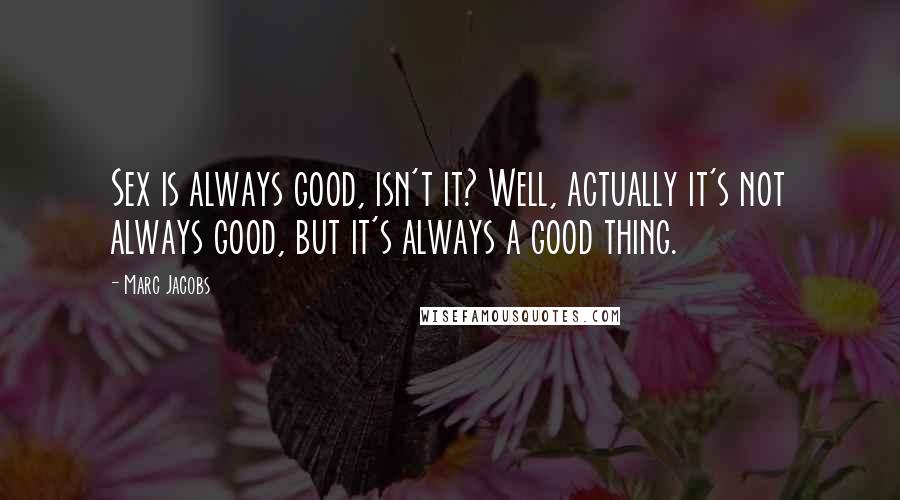 Marc Jacobs Quotes: Sex is always good, isn't it? Well, actually it's not always good, but it's always a good thing.