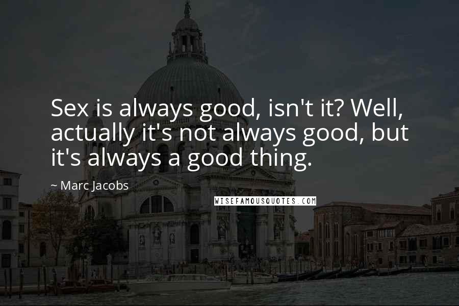 Marc Jacobs Quotes: Sex is always good, isn't it? Well, actually it's not always good, but it's always a good thing.