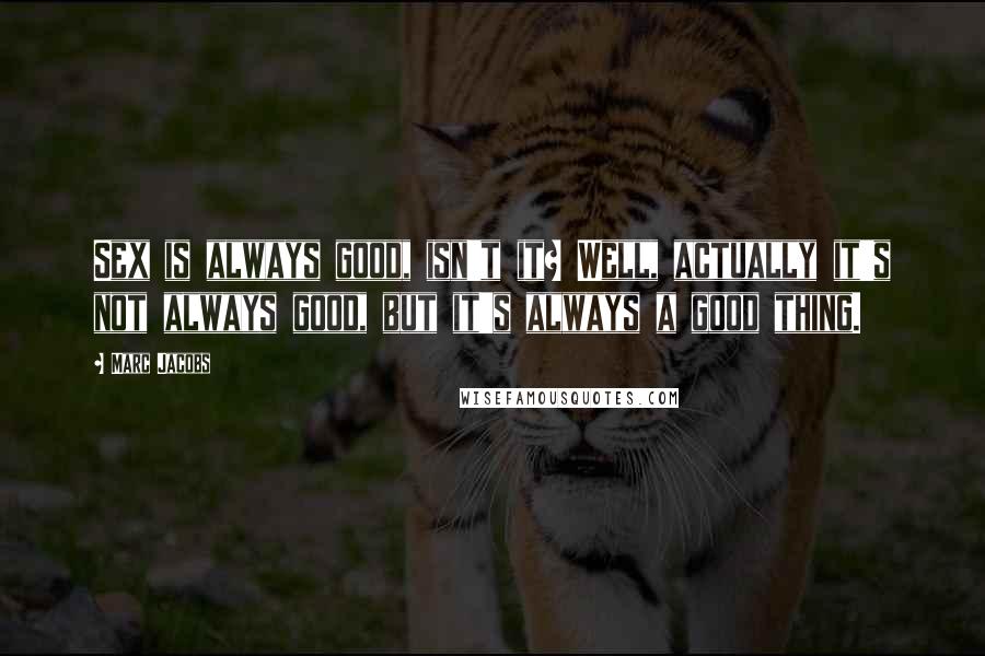 Marc Jacobs Quotes: Sex is always good, isn't it? Well, actually it's not always good, but it's always a good thing.
