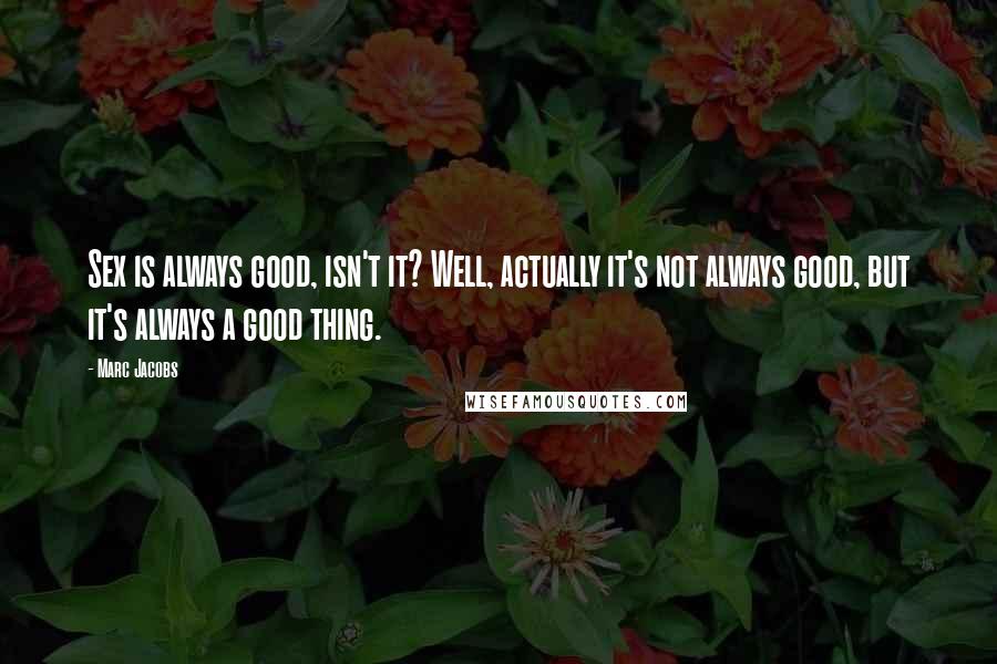 Marc Jacobs Quotes: Sex is always good, isn't it? Well, actually it's not always good, but it's always a good thing.