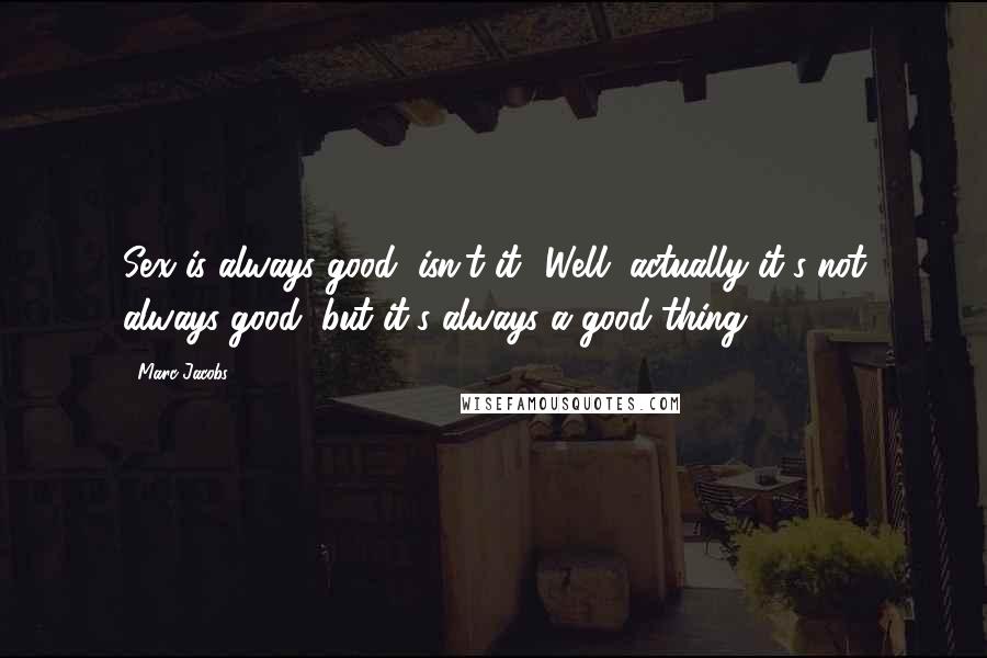 Marc Jacobs Quotes: Sex is always good, isn't it? Well, actually it's not always good, but it's always a good thing.