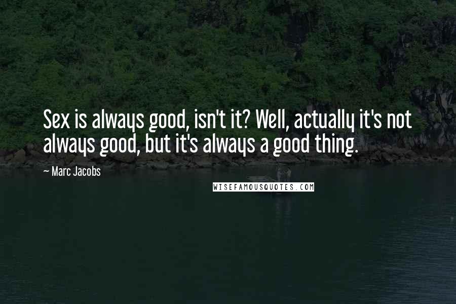 Marc Jacobs Quotes: Sex is always good, isn't it? Well, actually it's not always good, but it's always a good thing.