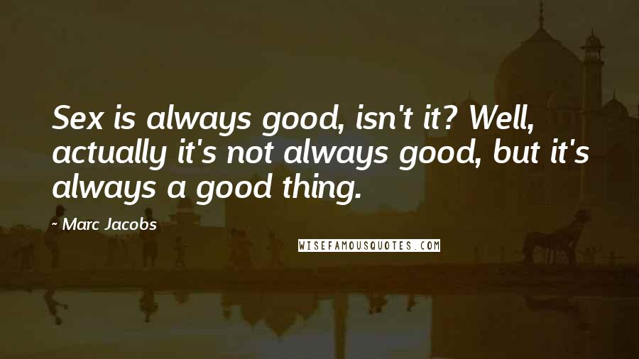 Marc Jacobs Quotes: Sex is always good, isn't it? Well, actually it's not always good, but it's always a good thing.