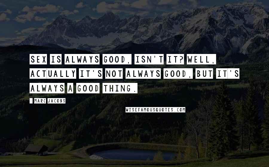 Marc Jacobs Quotes: Sex is always good, isn't it? Well, actually it's not always good, but it's always a good thing.