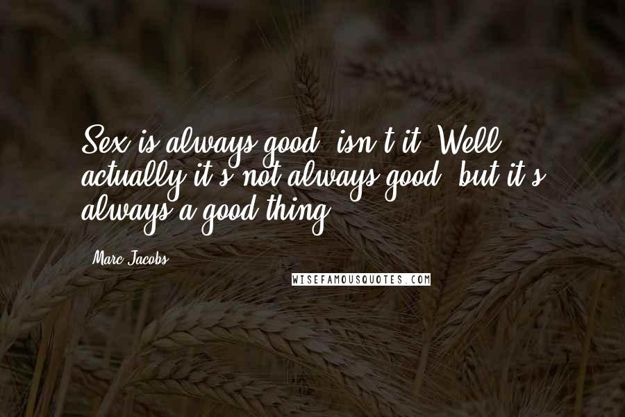 Marc Jacobs Quotes: Sex is always good, isn't it? Well, actually it's not always good, but it's always a good thing.