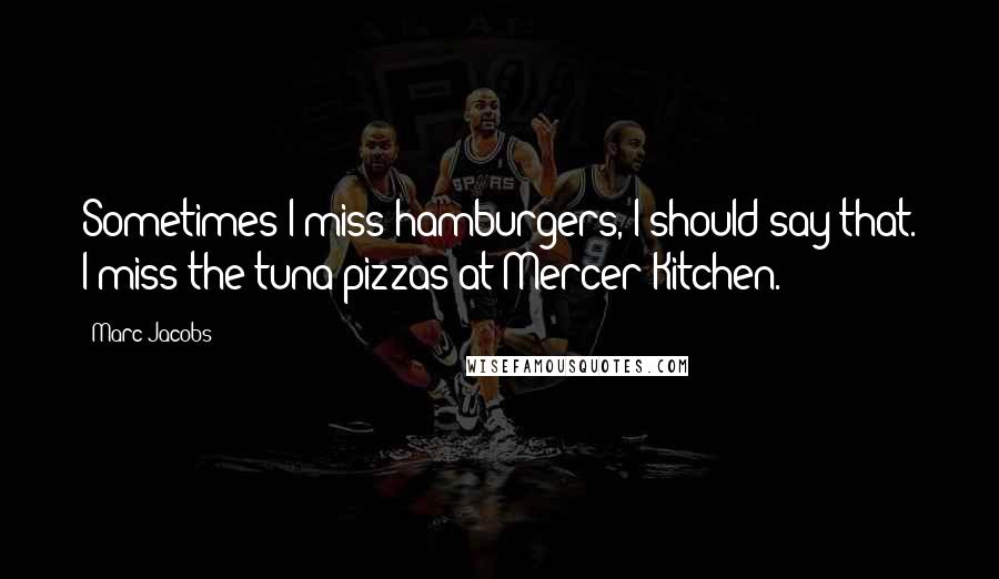 Marc Jacobs Quotes: Sometimes I miss hamburgers, I should say that. I miss the tuna pizzas at Mercer Kitchen.