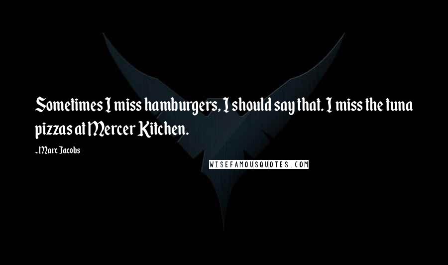 Marc Jacobs Quotes: Sometimes I miss hamburgers, I should say that. I miss the tuna pizzas at Mercer Kitchen.