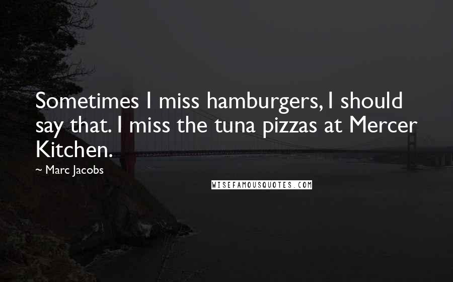 Marc Jacobs Quotes: Sometimes I miss hamburgers, I should say that. I miss the tuna pizzas at Mercer Kitchen.
