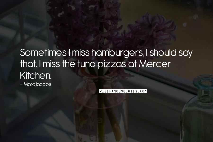 Marc Jacobs Quotes: Sometimes I miss hamburgers, I should say that. I miss the tuna pizzas at Mercer Kitchen.