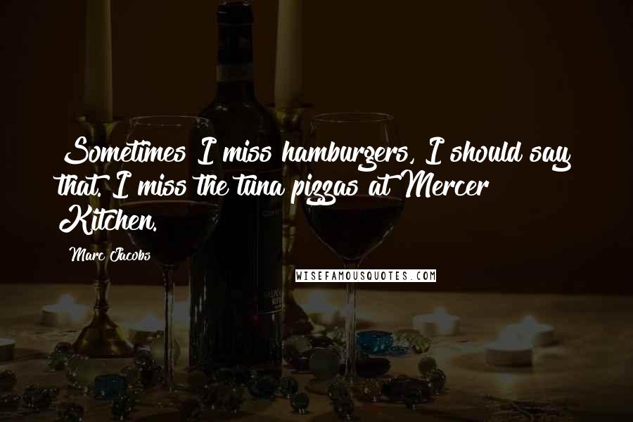 Marc Jacobs Quotes: Sometimes I miss hamburgers, I should say that. I miss the tuna pizzas at Mercer Kitchen.