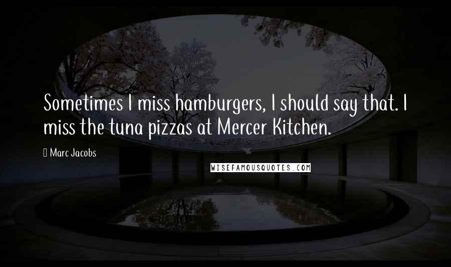 Marc Jacobs Quotes: Sometimes I miss hamburgers, I should say that. I miss the tuna pizzas at Mercer Kitchen.
