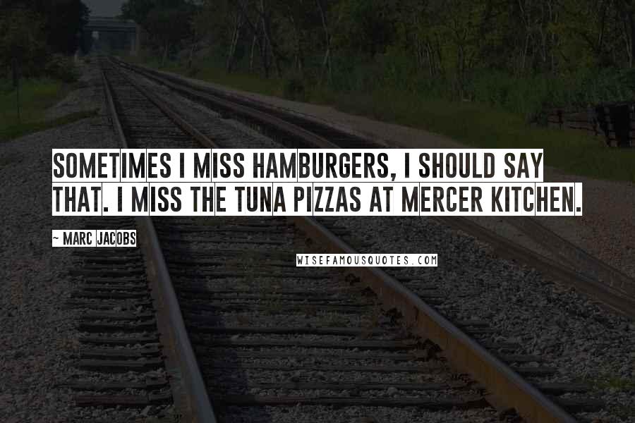 Marc Jacobs Quotes: Sometimes I miss hamburgers, I should say that. I miss the tuna pizzas at Mercer Kitchen.