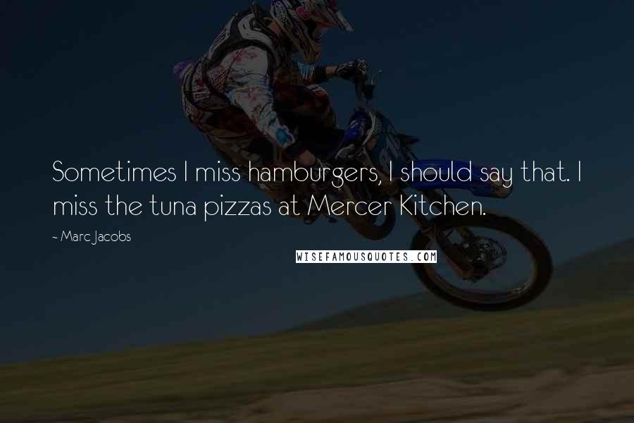 Marc Jacobs Quotes: Sometimes I miss hamburgers, I should say that. I miss the tuna pizzas at Mercer Kitchen.