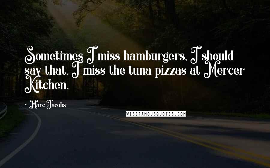 Marc Jacobs Quotes: Sometimes I miss hamburgers, I should say that. I miss the tuna pizzas at Mercer Kitchen.