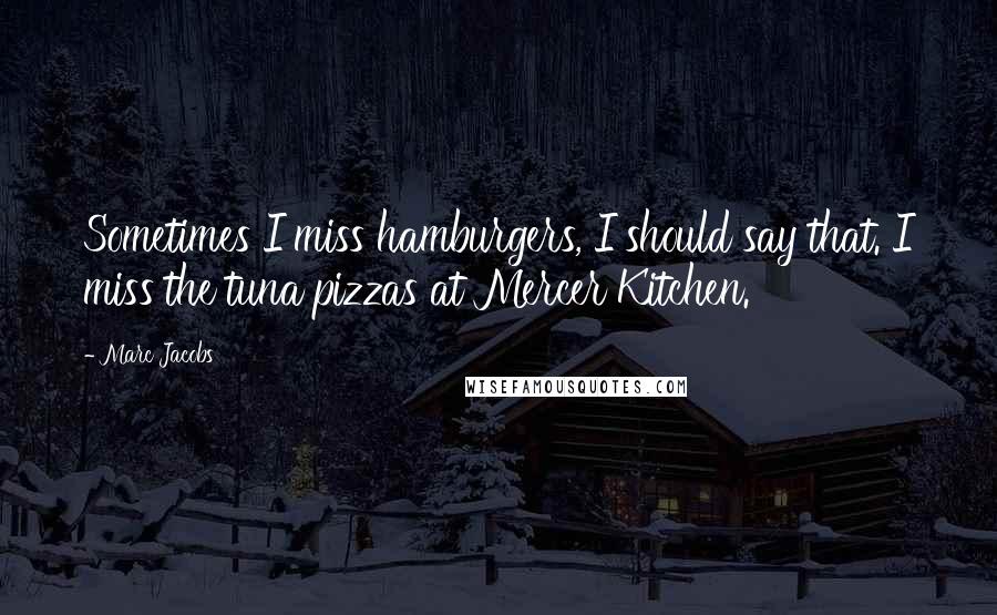 Marc Jacobs Quotes: Sometimes I miss hamburgers, I should say that. I miss the tuna pizzas at Mercer Kitchen.