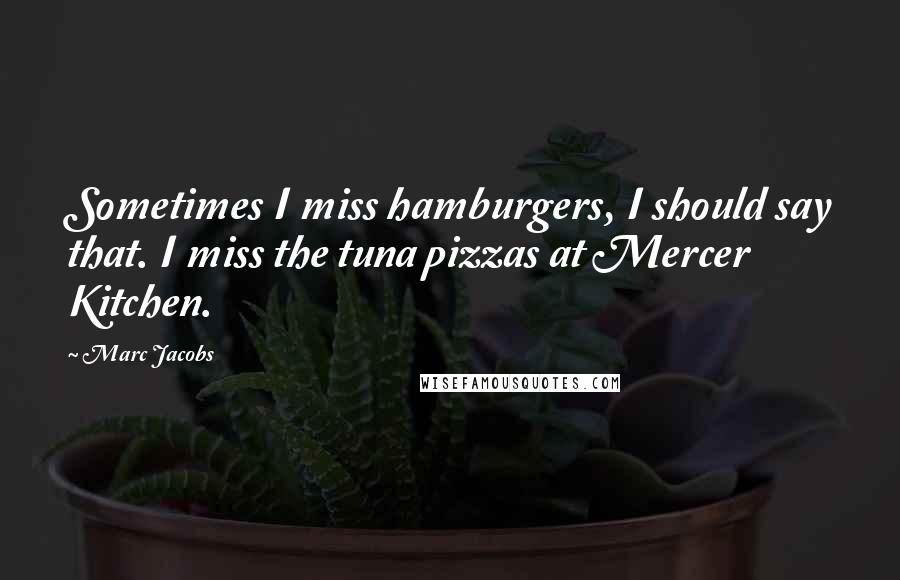 Marc Jacobs Quotes: Sometimes I miss hamburgers, I should say that. I miss the tuna pizzas at Mercer Kitchen.
