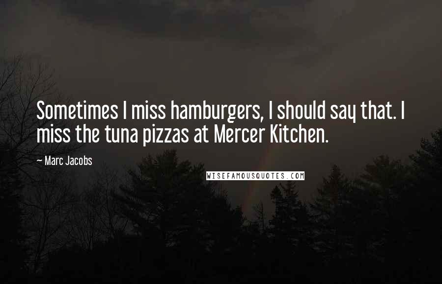 Marc Jacobs Quotes: Sometimes I miss hamburgers, I should say that. I miss the tuna pizzas at Mercer Kitchen.