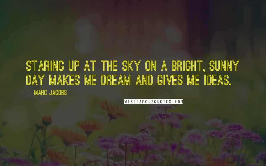 Marc Jacobs Quotes: Staring up at the sky on a bright, sunny day makes me dream and gives me ideas.