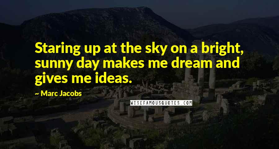 Marc Jacobs Quotes: Staring up at the sky on a bright, sunny day makes me dream and gives me ideas.