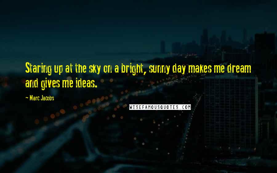 Marc Jacobs Quotes: Staring up at the sky on a bright, sunny day makes me dream and gives me ideas.