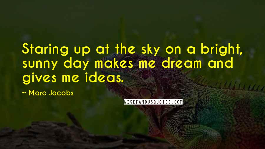 Marc Jacobs Quotes: Staring up at the sky on a bright, sunny day makes me dream and gives me ideas.