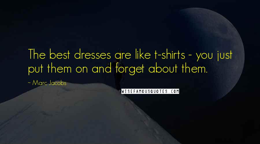 Marc Jacobs Quotes: The best dresses are like t-shirts - you just put them on and forget about them.