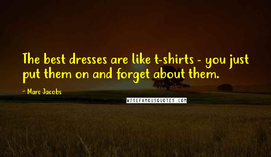 Marc Jacobs Quotes: The best dresses are like t-shirts - you just put them on and forget about them.