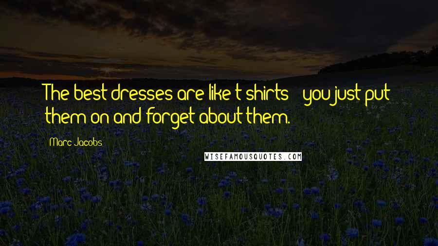 Marc Jacobs Quotes: The best dresses are like t-shirts - you just put them on and forget about them.