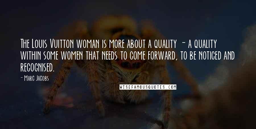 Marc Jacobs Quotes: The Louis Vuitton woman is more about a quality - a quality within some women that needs to come forward, to be noticed and recognised.