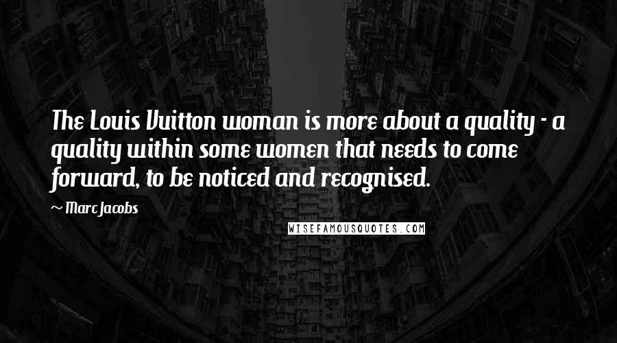 Marc Jacobs Quotes: The Louis Vuitton woman is more about a quality - a quality within some women that needs to come forward, to be noticed and recognised.