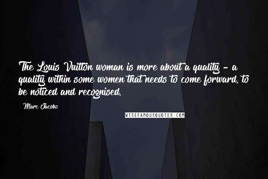 Marc Jacobs Quotes: The Louis Vuitton woman is more about a quality - a quality within some women that needs to come forward, to be noticed and recognised.