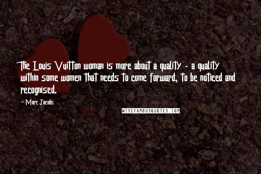 Marc Jacobs Quotes: The Louis Vuitton woman is more about a quality - a quality within some women that needs to come forward, to be noticed and recognised.