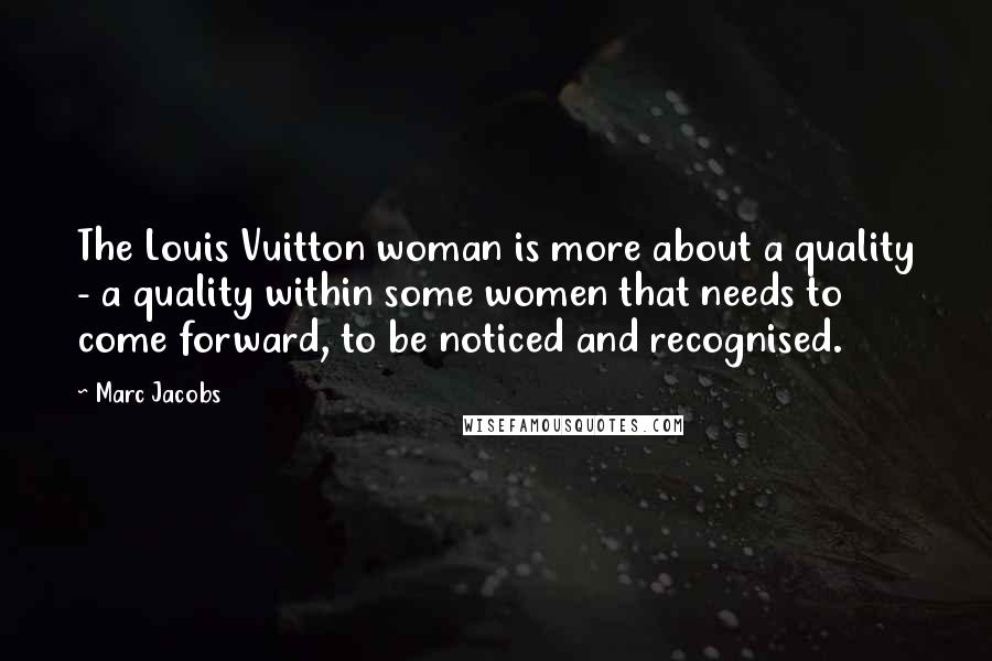 Marc Jacobs Quotes: The Louis Vuitton woman is more about a quality - a quality within some women that needs to come forward, to be noticed and recognised.