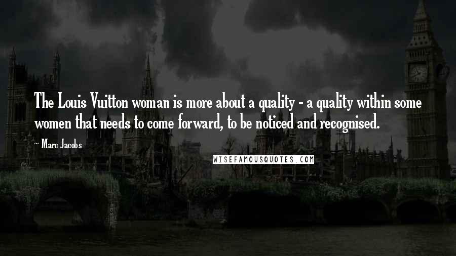 Marc Jacobs Quotes: The Louis Vuitton woman is more about a quality - a quality within some women that needs to come forward, to be noticed and recognised.