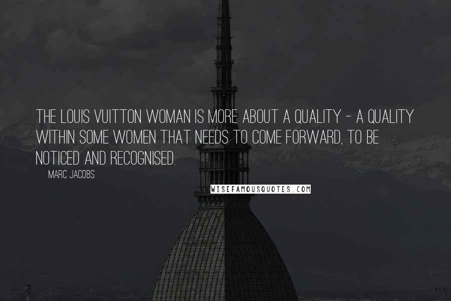 Marc Jacobs Quotes: The Louis Vuitton woman is more about a quality - a quality within some women that needs to come forward, to be noticed and recognised.