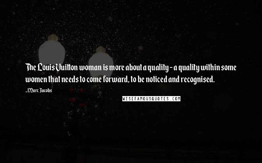 Marc Jacobs Quotes: The Louis Vuitton woman is more about a quality - a quality within some women that needs to come forward, to be noticed and recognised.