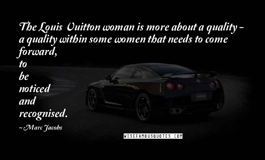 Marc Jacobs Quotes: The Louis Vuitton woman is more about a quality - a quality within some women that needs to come forward, to be noticed and recognised.