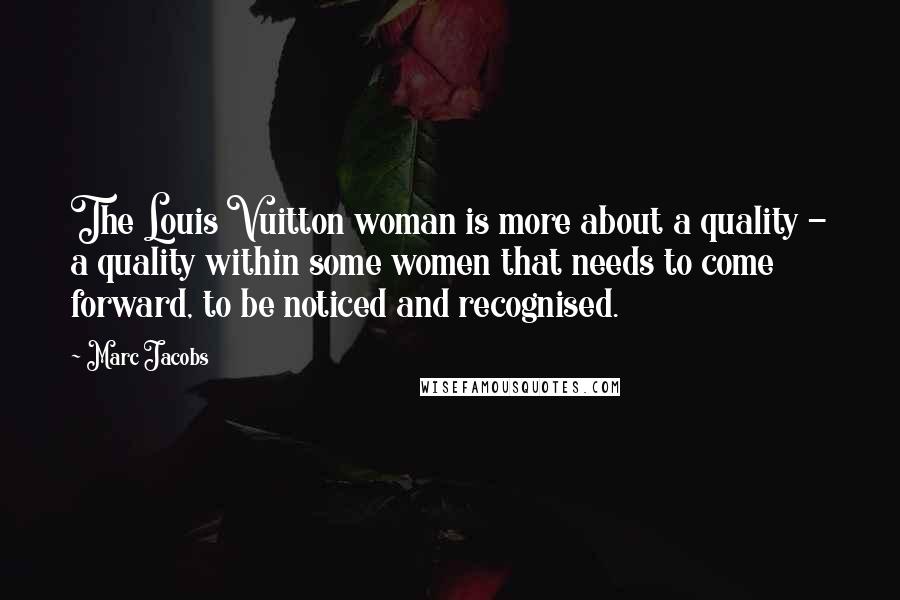 Marc Jacobs Quotes: The Louis Vuitton woman is more about a quality - a quality within some women that needs to come forward, to be noticed and recognised.