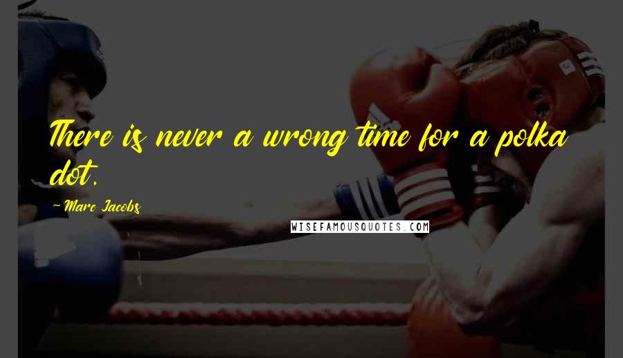 Marc Jacobs Quotes: There is never a wrong time for a polka dot.