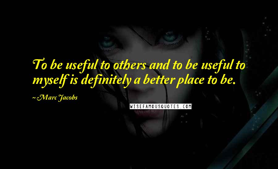 Marc Jacobs Quotes: To be useful to others and to be useful to myself is definitely a better place to be.