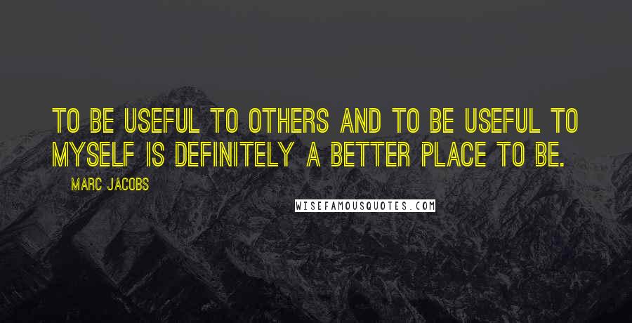 Marc Jacobs Quotes: To be useful to others and to be useful to myself is definitely a better place to be.