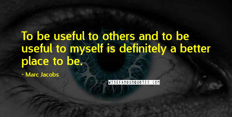 Marc Jacobs Quotes: To be useful to others and to be useful to myself is definitely a better place to be.