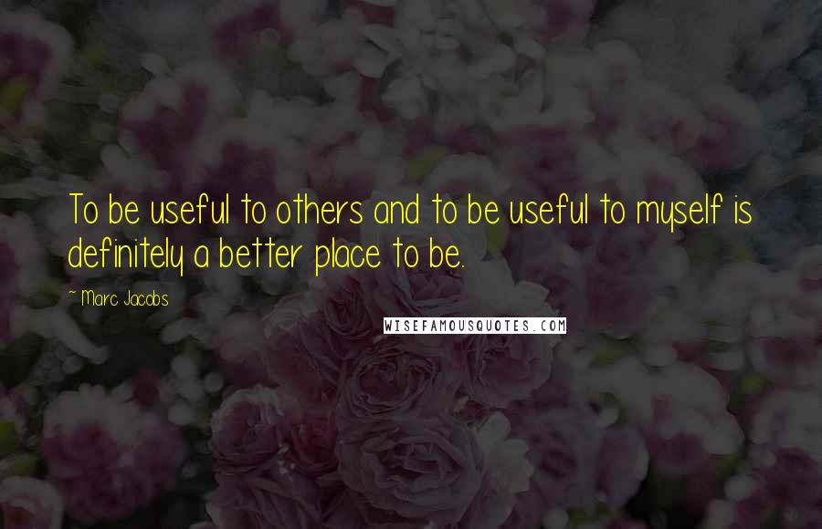 Marc Jacobs Quotes: To be useful to others and to be useful to myself is definitely a better place to be.