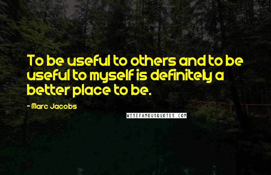 Marc Jacobs Quotes: To be useful to others and to be useful to myself is definitely a better place to be.