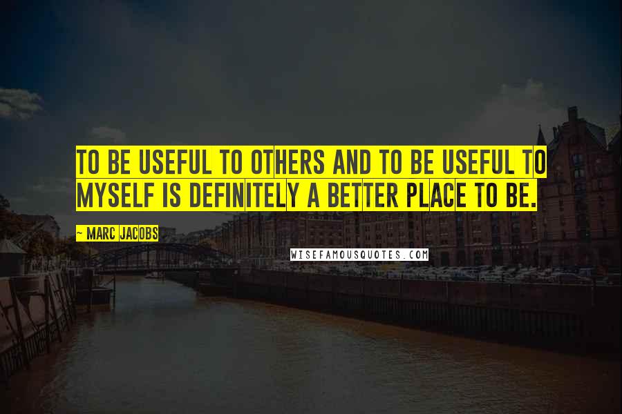 Marc Jacobs Quotes: To be useful to others and to be useful to myself is definitely a better place to be.
