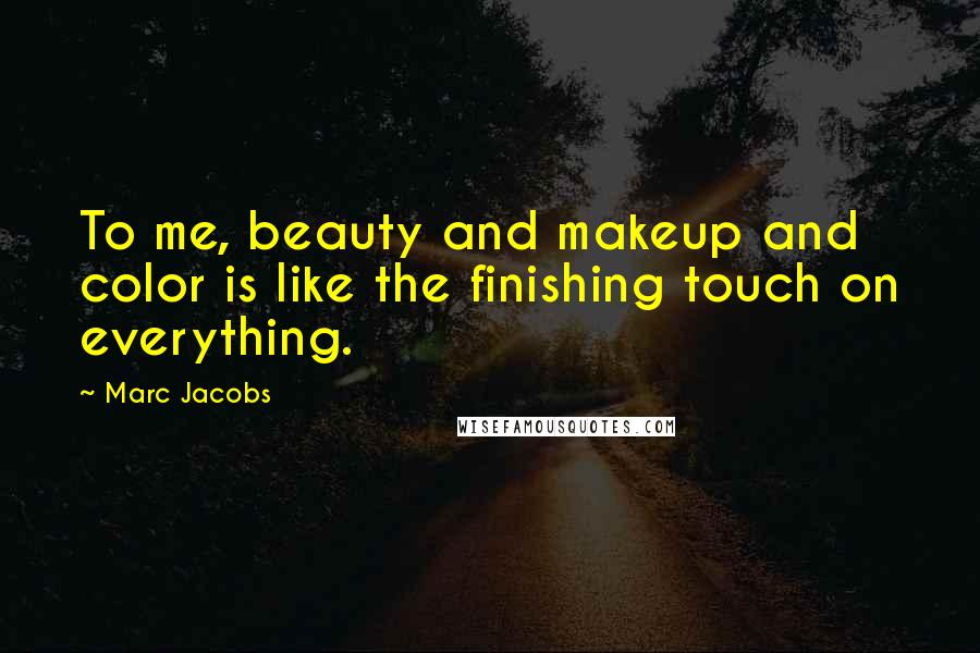 Marc Jacobs Quotes: To me, beauty and makeup and color is like the finishing touch on everything.