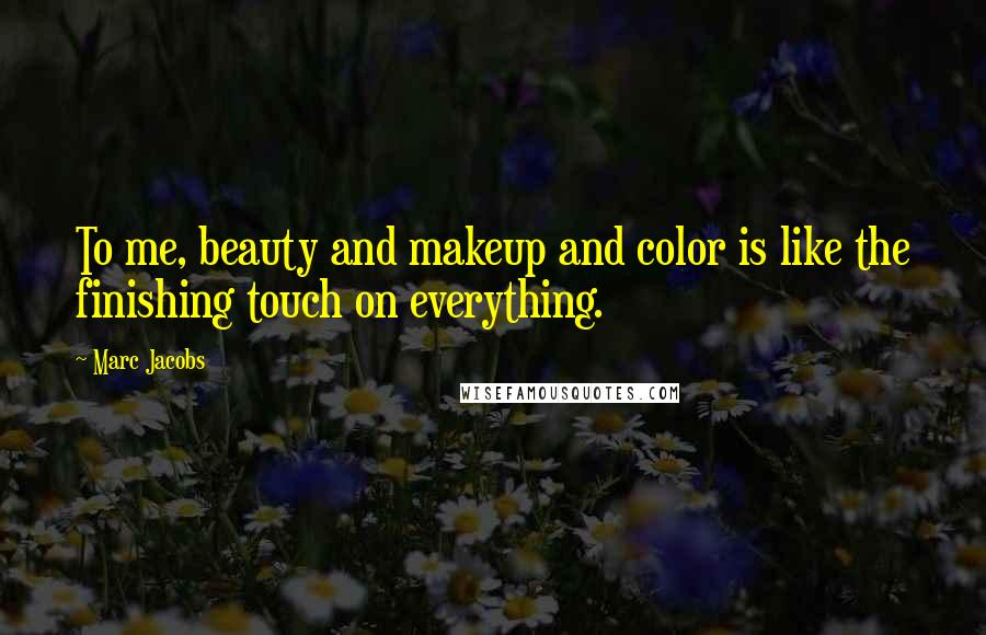 Marc Jacobs Quotes: To me, beauty and makeup and color is like the finishing touch on everything.