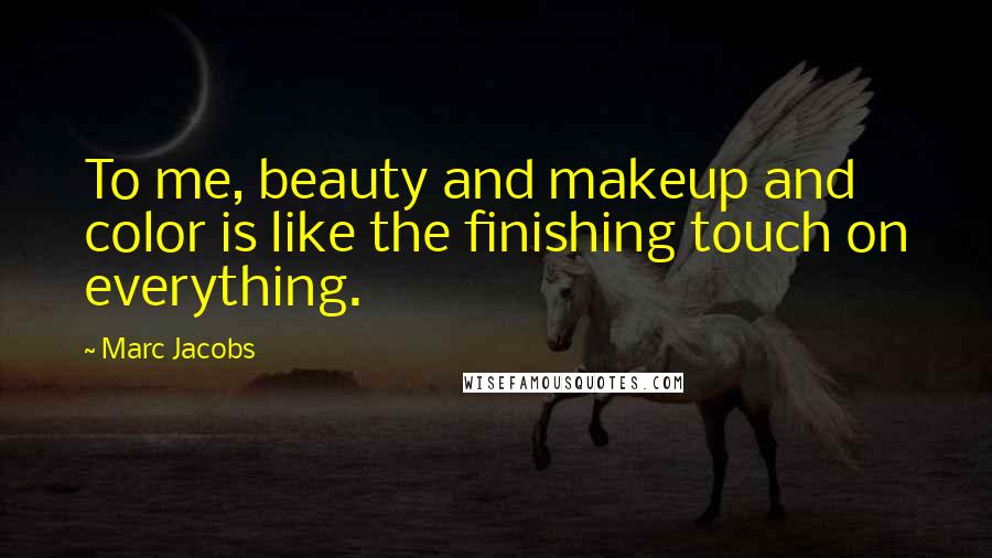 Marc Jacobs Quotes: To me, beauty and makeup and color is like the finishing touch on everything.