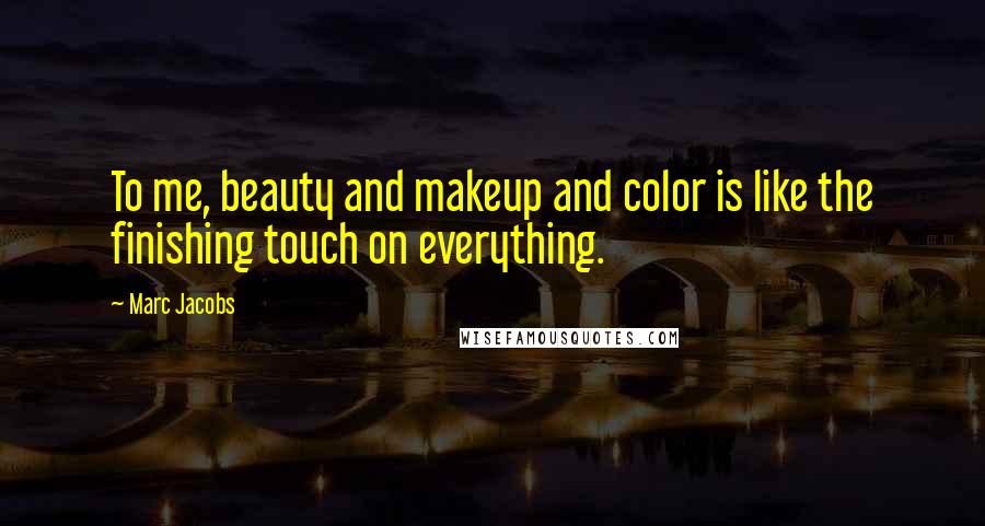 Marc Jacobs Quotes: To me, beauty and makeup and color is like the finishing touch on everything.