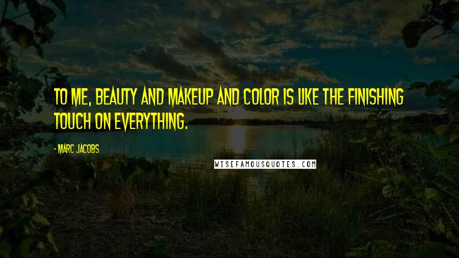 Marc Jacobs Quotes: To me, beauty and makeup and color is like the finishing touch on everything.